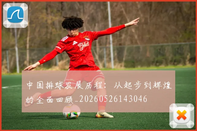 中国排球发展历程:从起步到辉煌的全面回顾_20260526143046