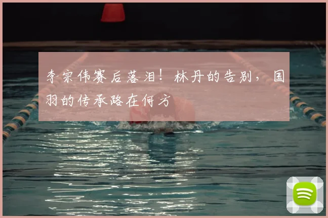 李宗伟赛后落泪!林丹的告别,国羽的传承路在何方