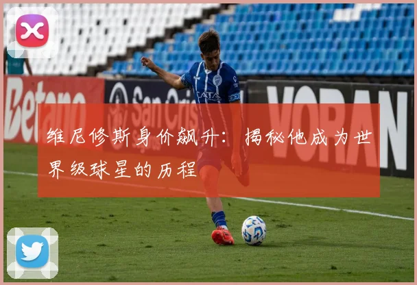维尼修斯身价飙升：揭秘他成为世界级球星的历程