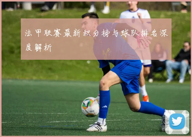 法甲联赛最新积分榜与球队排名深度解析
