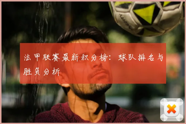 法甲联赛最新积分榜:球队排名与胜负分析