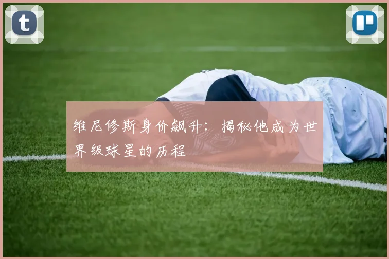 维尼修斯身价飙升：揭秘他成为世界级球星的历程