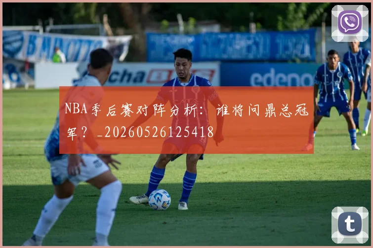 NBA季后赛对阵分析：谁将问鼎总冠军？_20260526125418