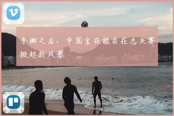李娜之后，中国金花能否在总决赛掀起新风暴