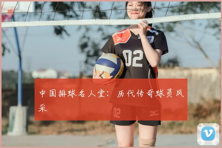 中国排球名人堂:历代传奇球员风采