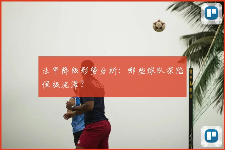 法甲降级形势分析：哪些球队深陷保级泥潭？