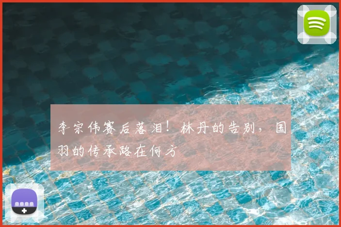 李宗伟赛后落泪!林丹的告别,国羽的传承路在何方
