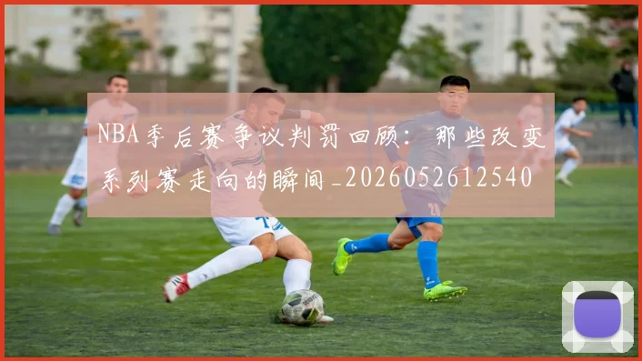 NBA季后赛争议判罚回顾:那些改变系列赛走向的瞬间_20260526125403_20260606165635